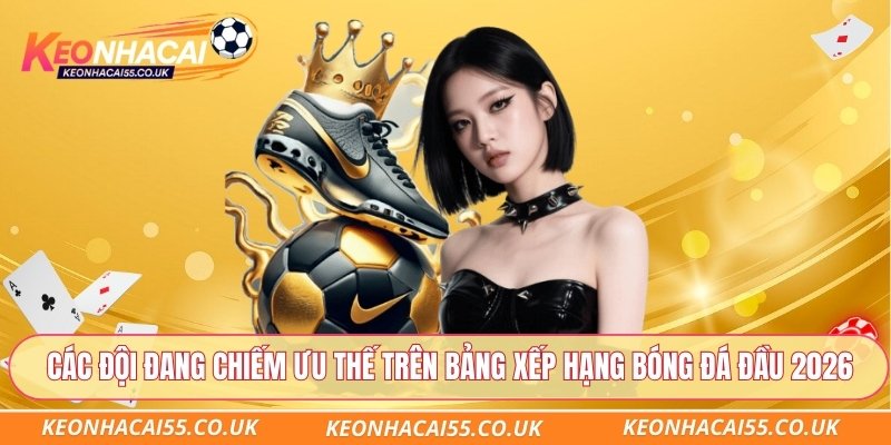 Các đội đang chiếm ưu thế trên bảng xếp hạng bóng đá đầu 2026